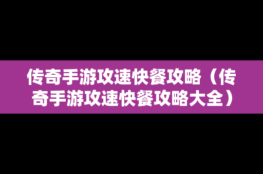 传奇手游攻速快餐攻略（传奇手游攻速快餐攻略大全）