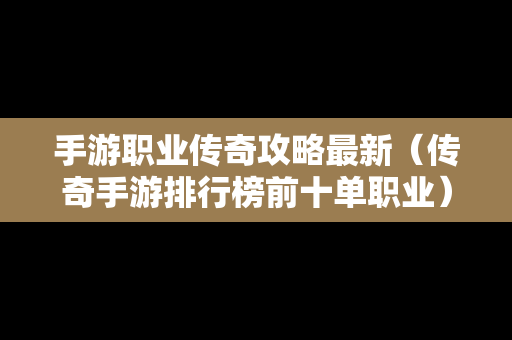 手游职业传奇攻略最新（传奇手游排行榜前十单职业）