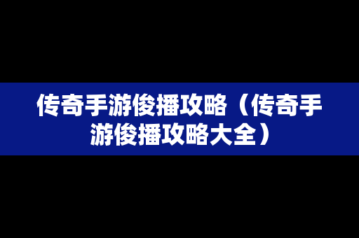 传奇手游俊播攻略（传奇手游俊播攻略大全）