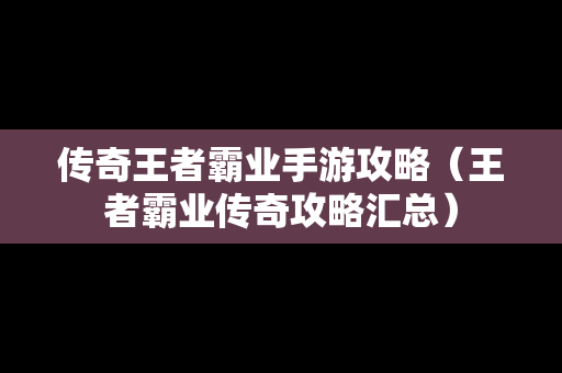 传奇王者霸业手游攻略（王者霸业传奇攻略汇总）