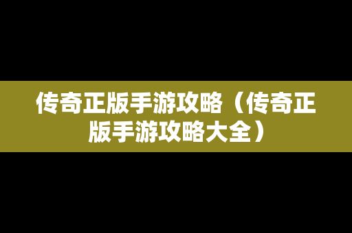 传奇正版手游攻略（传奇正版手游攻略大全）