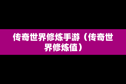 传奇世界修炼手游（传奇世界修炼值）