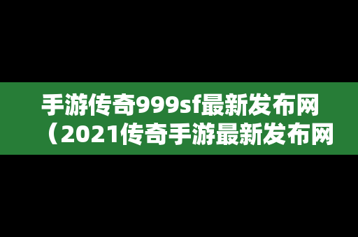 手游传奇999sf最新发布网（2021传奇手游最新发布网）