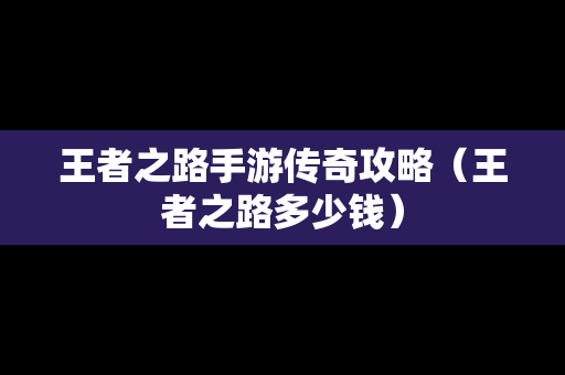 王者之路手游传奇攻略（王者之路多少钱）