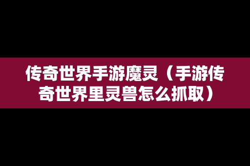 传奇世界手游魔灵（手游传奇世界里灵兽怎么抓取）