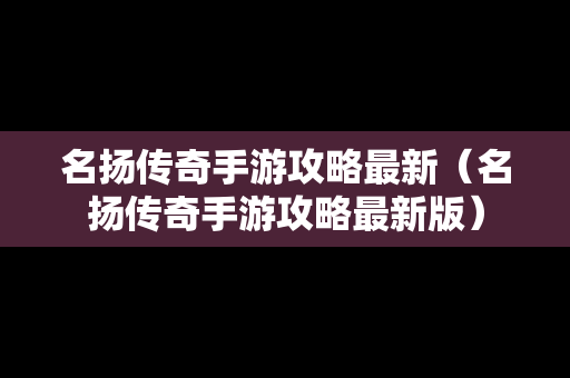 名扬传奇手游攻略最新（名扬传奇手游攻略最新版）