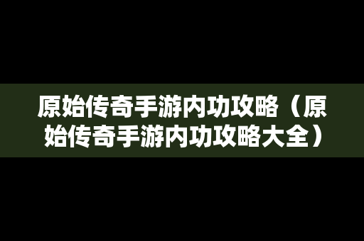 原始传奇手游内功攻略（原始传奇手游内功攻略大全）