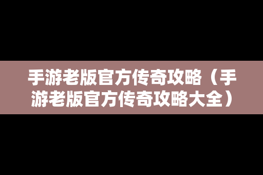 手游老版官方传奇攻略（手游老版官方传奇攻略大全）