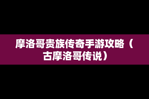 摩洛哥贵族传奇手游攻略（古摩洛哥传说）