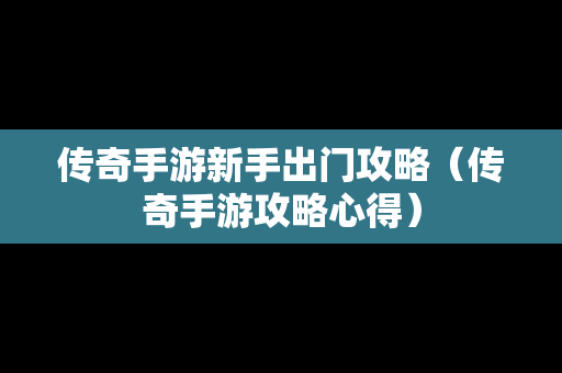 传奇手游新手出门攻略（传奇手游攻略心得）