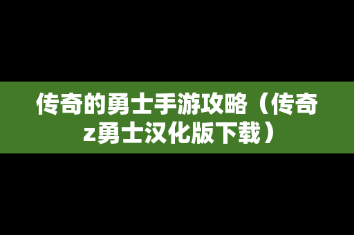 传奇的勇士手游攻略（传奇z勇士汉化版下载）