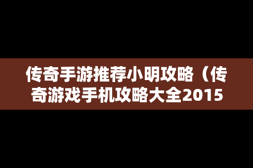 传奇手游推荐小明攻略（传奇游戏手机攻略大全2015）