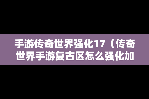 手游传奇世界强化17（传奇世界手游复古区怎么强化加6加7的装备）