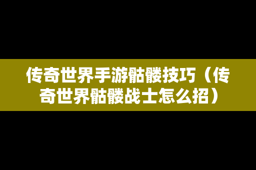 传奇世界手游骷髅技巧（传奇世界骷髅战士怎么招）