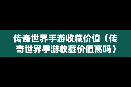 传奇世界手游收藏价值（传奇世界手游收藏价值高吗）