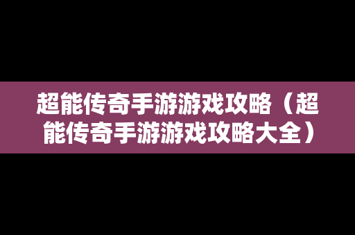 超能传奇手游游戏攻略（超能传奇手游游戏攻略大全）