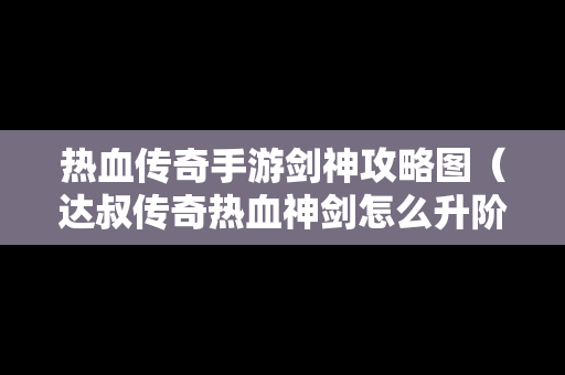 热血传奇手游剑神攻略图（达叔传奇热血神剑怎么升阶）