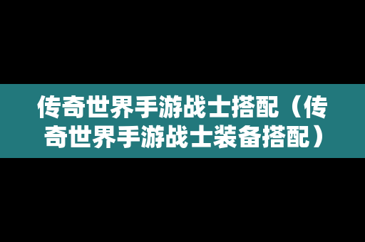 传奇世界手游战士搭配（传奇世界手游战士装备搭配）