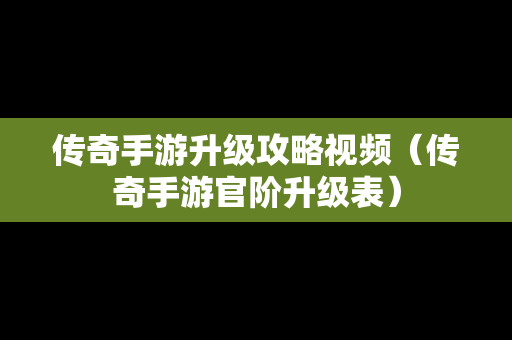 传奇手游升级攻略视频（传奇手游官阶升级表）