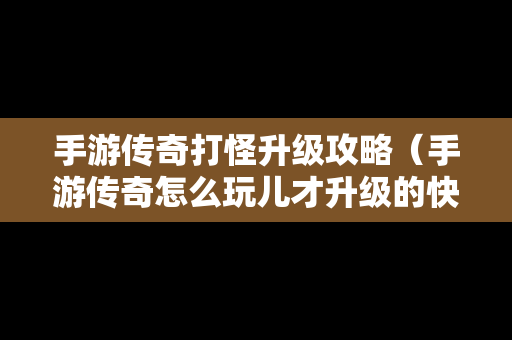 手游传奇打怪升级攻略（手游传奇怎么玩儿才升级的快?）