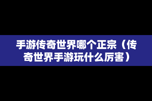 手游传奇世界哪个正宗（传奇世界手游玩什么厉害）