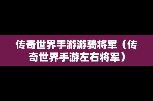 传奇世界手游游骑将军（传奇世界手游左右将军）