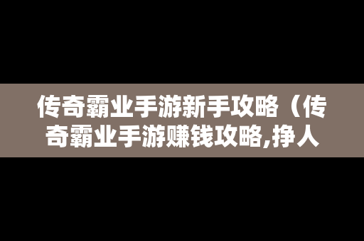 传奇霸业手游新手攻略（传奇霸业手游赚钱攻略,挣人民币的方法）