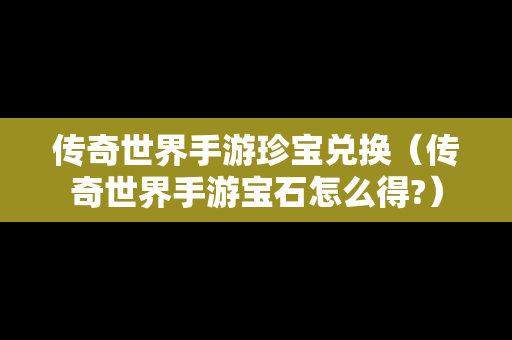 传奇世界手游珍宝兑换（传奇世界手游宝石怎么得?）