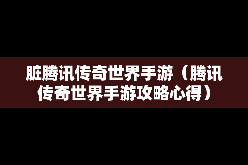 脏腾讯传奇世界手游（腾讯传奇世界手游攻略心得）