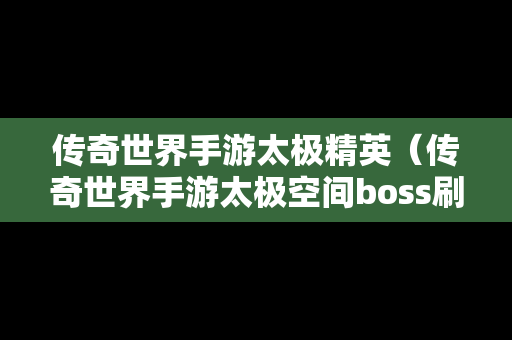 传奇世界手游太极精英（传奇世界手游太极空间boss刷新时间）