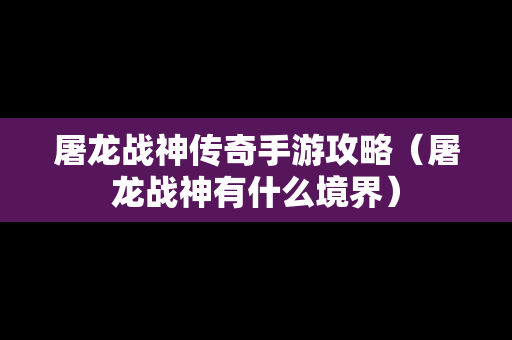 屠龙战神传奇手游攻略（屠龙战神有什么境界）