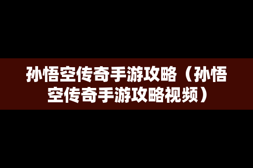 孙悟空传奇手游攻略（孙悟空传奇手游攻略视频）