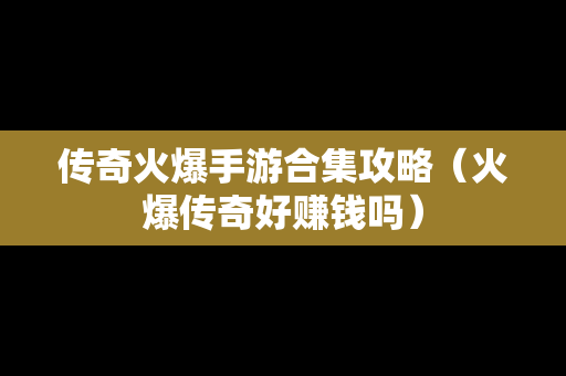 传奇火爆手游合集攻略（火爆传奇好赚钱吗）