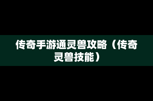 传奇手游通灵兽攻略（传奇灵兽技能）