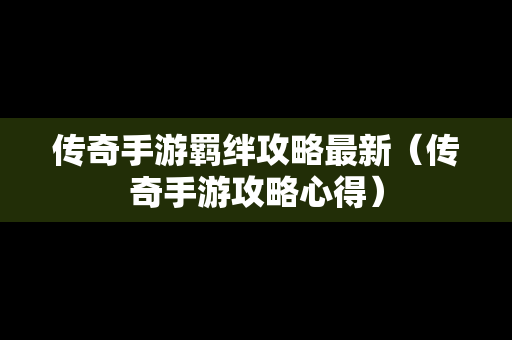 传奇手游羁绊攻略最新（传奇手游攻略心得）