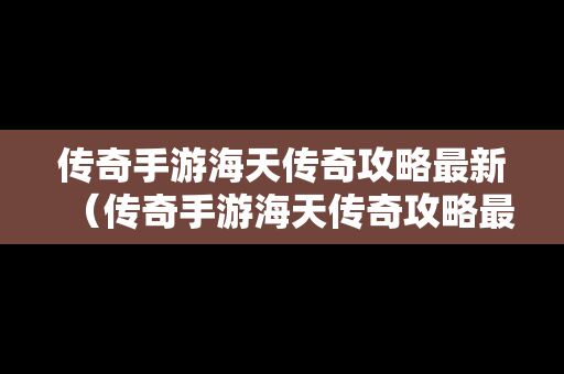 传奇手游海天传奇攻略最新（传奇手游海天传奇攻略最新视频）