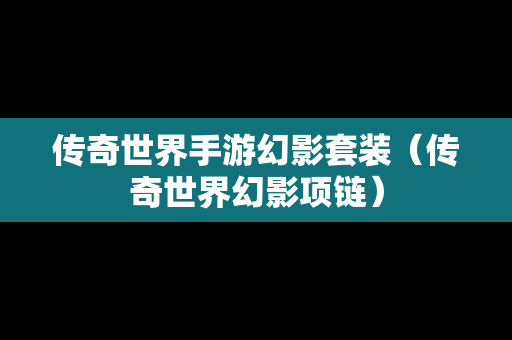 传奇世界手游幻影套装（传奇世界幻影项链）