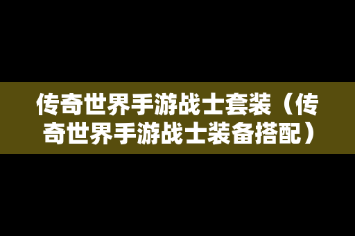 传奇世界手游战士套装（传奇世界手游战士装备搭配）