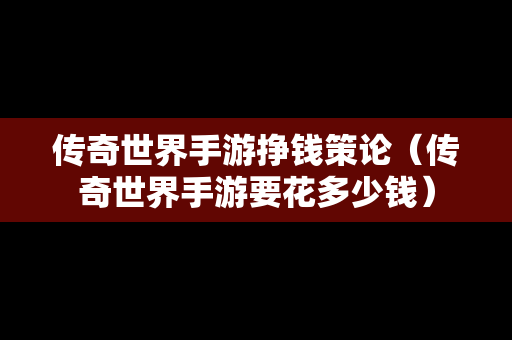 传奇世界手游挣钱策论（传奇世界手游要花多少钱）