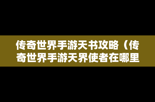 传奇世界手游天书攻略（传奇世界手游天界使者在哪里）