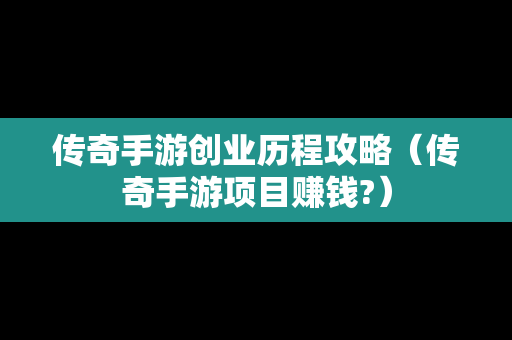 传奇手游创业历程攻略（传奇手游项目赚钱?）