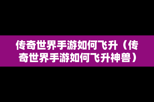 传奇世界手游如何飞升（传奇世界手游如何飞升神兽）