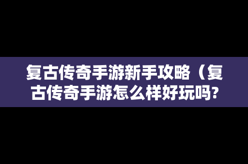 复古传奇手游新手攻略（复古传奇手游怎么样好玩吗?）