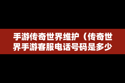 手游传奇世界维护（传奇世界手游客服电话号码是多少）