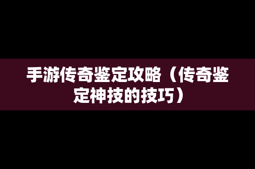 手游传奇鉴定攻略（传奇鉴定神技的技巧）