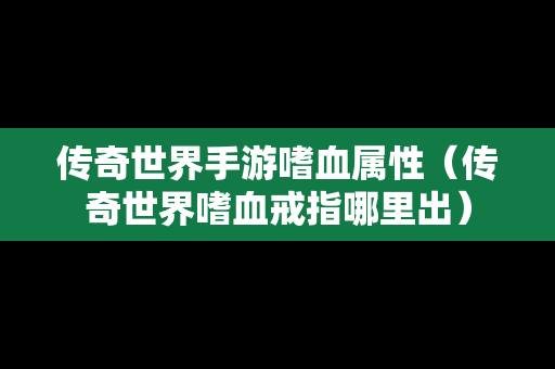 传奇世界手游嗜血属性（传奇世界嗜血戒指哪里出）