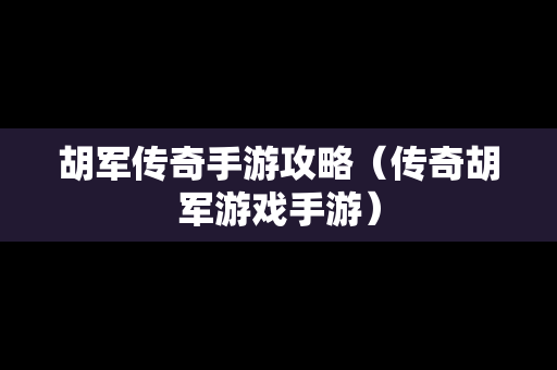 胡军传奇手游攻略（传奇胡军游戏手游）