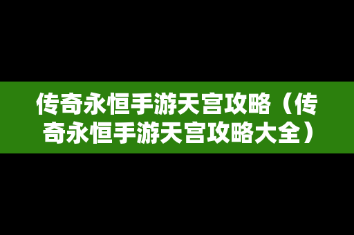 传奇永恒手游天宫攻略（传奇永恒手游天宫攻略大全）