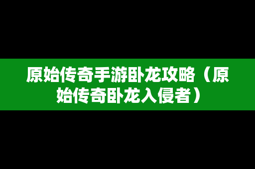 原始传奇手游卧龙攻略（原始传奇卧龙入侵者）