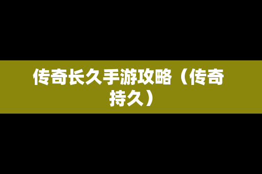 传奇长久手游攻略（传奇 持久）